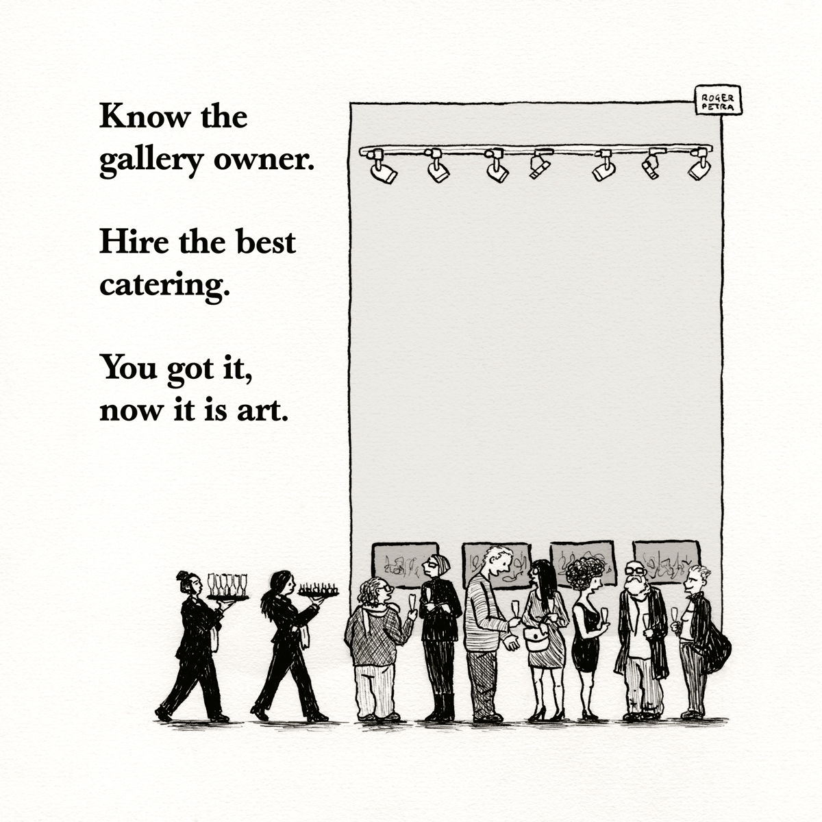 Know the gallery owner. Hire the best catering. Now you got it, it is art.
